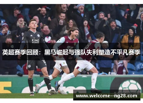 英超赛季回顾：黑马崛起与强队失利塑造不平凡赛季