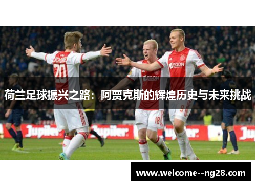 荷兰足球振兴之路：阿贾克斯的辉煌历史与未来挑战