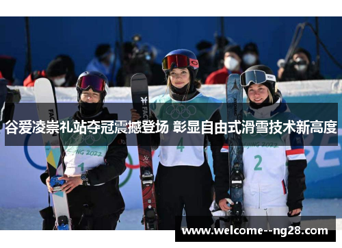 谷爱凌崇礼站夺冠震撼登场 彰显自由式滑雪技术新高度