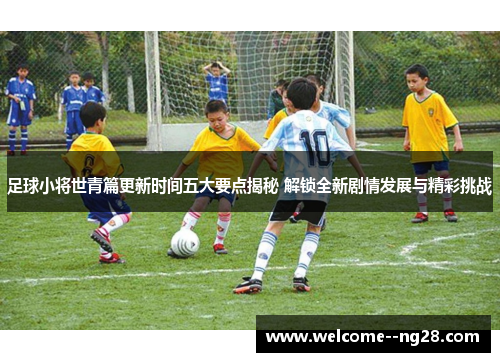 足球小将世青篇更新时间五大要点揭秘 解锁全新剧情发展与精彩挑战