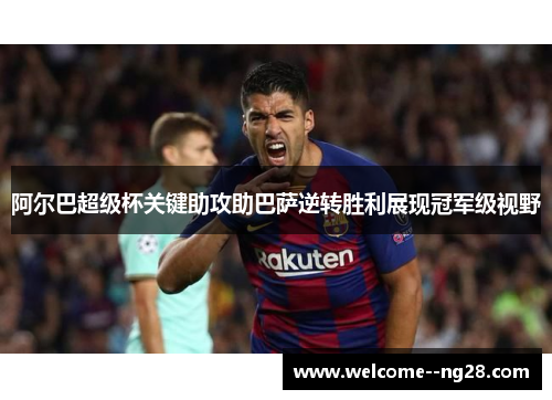 阿尔巴超级杯关键助攻助巴萨逆转胜利展现冠军级视野