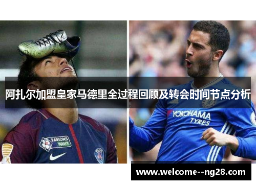 阿扎尔加盟皇家马德里全过程回顾及转会时间节点分析