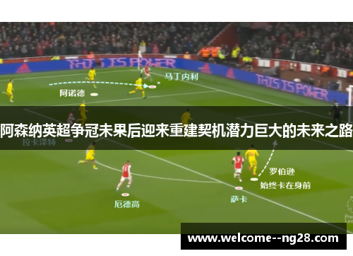 阿森纳英超争冠未果后迎来重建契机潜力巨大的未来之路