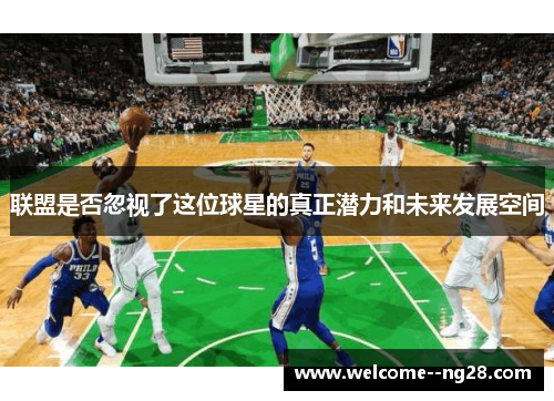 联盟是否忽视了这位球星的真正潜力和未来发展空间