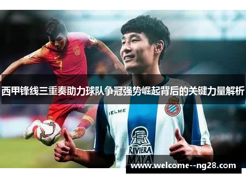 西甲锋线三重奏助力球队争冠强势崛起背后的关键力量解析