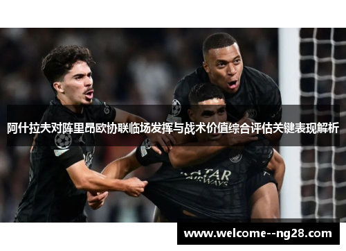 阿什拉夫对阵里昂欧协联临场发挥与战术价值综合评估关键表现解析