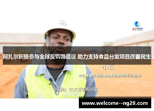 阿扎尔积极参与全球反饥饿倡议 助力支持食品分发项目改善民生