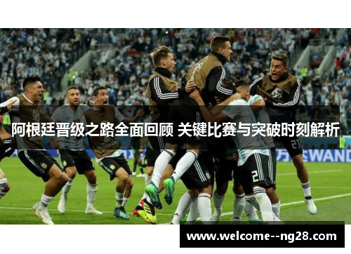 阿根廷晋级之路全面回顾 关键比赛与突破时刻解析