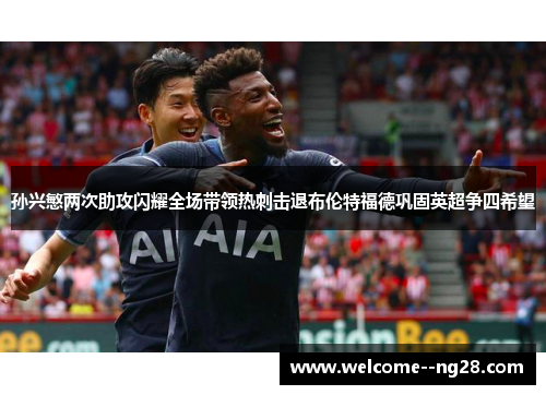 孙兴慜两次助攻闪耀全场带领热刺击退布伦特福德巩固英超争四希望