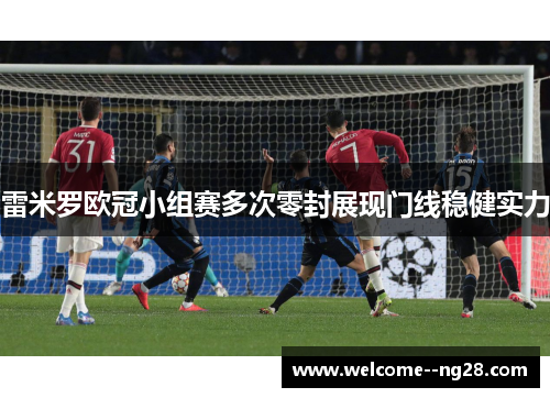 雷米罗欧冠小组赛多次零封展现门线稳健实力