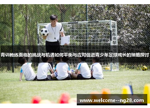 青训教练面临的挑战与机遇如何平衡与应对促进青少年足球成长的策略探讨