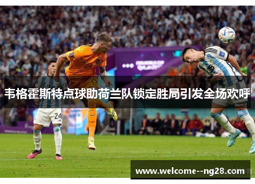 韦格霍斯特点球助荷兰队锁定胜局引发全场欢呼