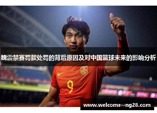 魏震禁赛罚款处罚的背后原因及对中国篮球未来的影响分析