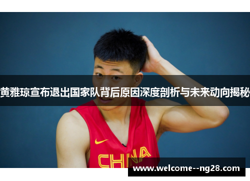 黄雅琼宣布退出国家队背后原因深度剖析与未来动向揭秘