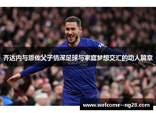 齐达内与恩佐父子情深足球与家庭梦想交汇的动人篇章