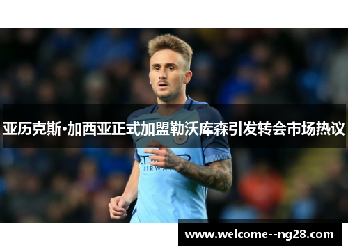 亚历克斯·加西亚正式加盟勒沃库森引发转会市场热议