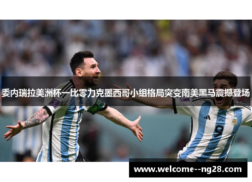 委内瑞拉美洲杯一比零力克墨西哥小组格局突变南美黑马震撼登场
