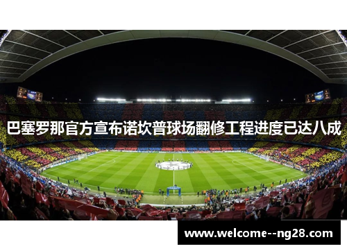 巴塞罗那官方宣布诺坎普球场翻修工程进度已达八成
