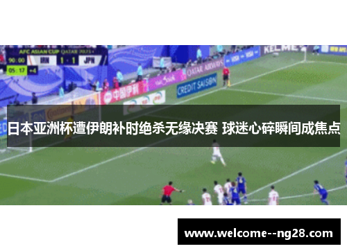 日本亚洲杯遭伊朗补时绝杀无缘决赛 球迷心碎瞬间成焦点