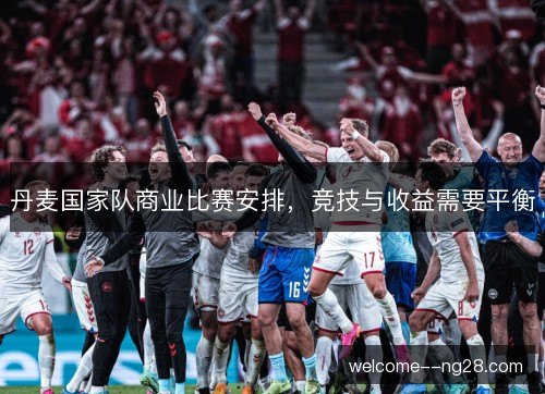 丹麦国家队商业比赛安排，竞技与收益需要平衡