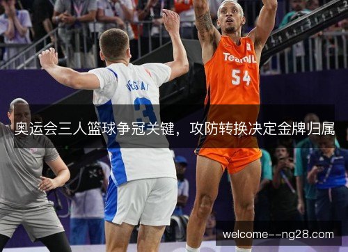 奥运会三人篮球争冠关键，攻防转换决定金牌归属